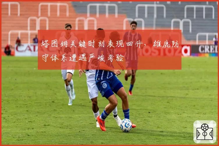 塔图姆关键时刻表现回升，雄鹿防守体系遭遇严峻考验