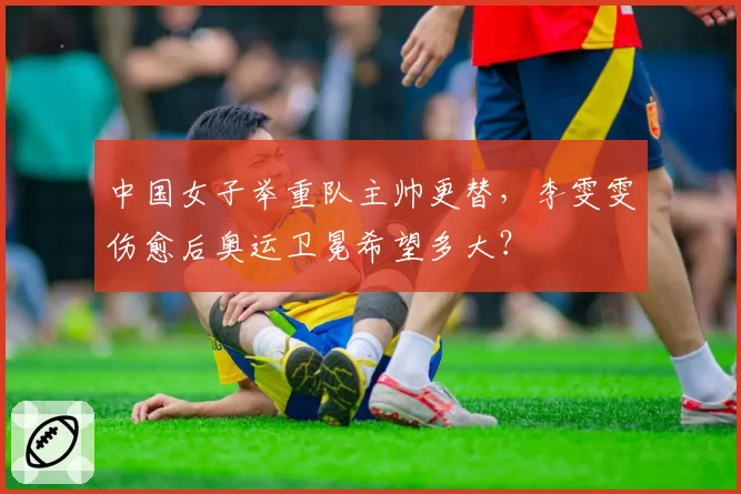 中国女子举重队主帅更替，李雯雯伤愈后奥运卫冕希望多大？