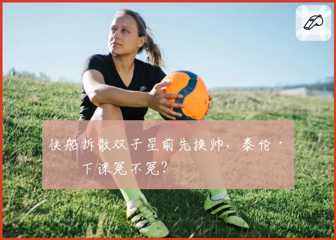 快船拆散双子星前先换帅，泰伦·卢下课冤不冤？