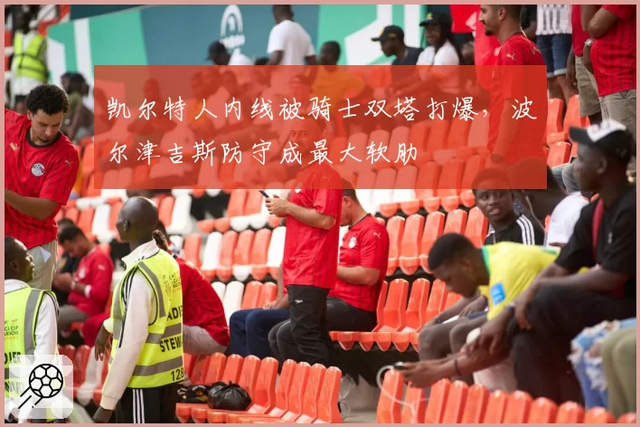 凯尔特人内线被骑士双塔打爆，波尔津吉斯防守成最大软肋