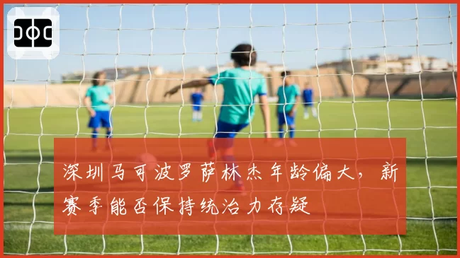 深圳马可波罗萨林杰年龄偏大，新赛季能否保持统治力存疑