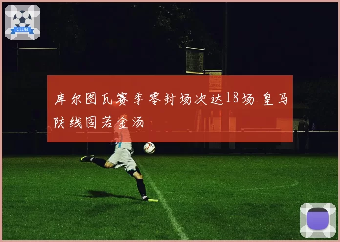 库尔图瓦赛季零封场次达18场 皇马防线固若金汤