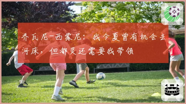 乔瓦尼-西蒙尼：我今夏曾有机会去河床，但都灵还需要我带领