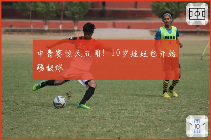 中青赛惊天丑闻！10岁娃娃也开始踢假球