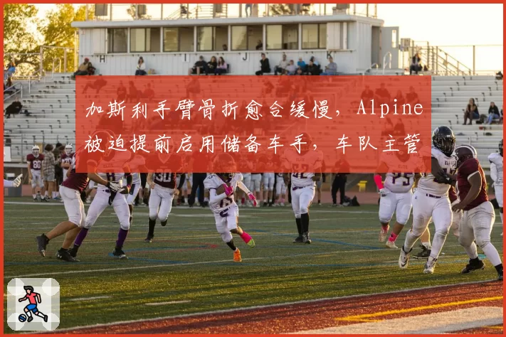 加斯利手臂骨折愈合缓慢，Alpine被迫提前启用储备车手，车队主管怒批医疗方案