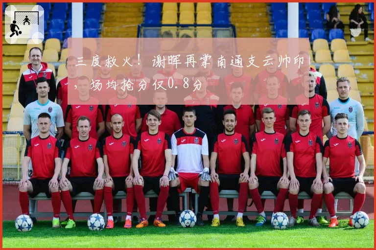 三度救火!谢晖再掌南通支云帅印,场均抢分仅0.8分