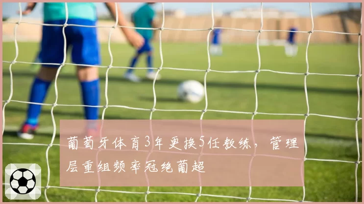葡萄牙体育3年更换5任教练,管理层重组频率冠绝葡超