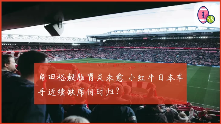 角田裕毅肠胃炎未愈 小红牛日本车手连续缺席何时归？