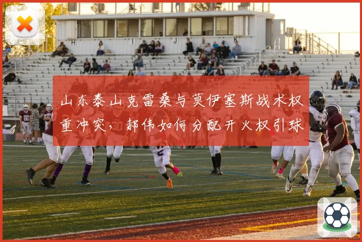 山东泰山克雷桑与莫伊塞斯战术权重冲突，郝伟如何分配开火权引球迷论战