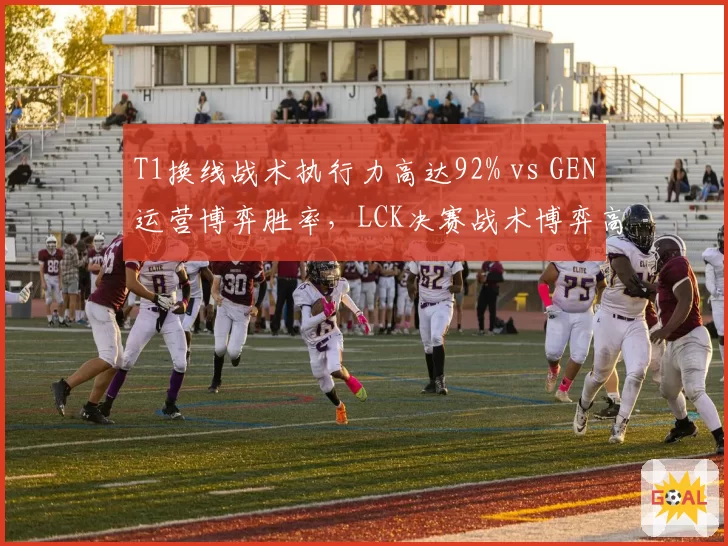 T1换线战术执行力高达92% vs GEN运营博弈胜率,LCK决赛战术博弈高下立判