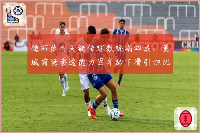 德布劳内关键传球数锐减四成，曼城前场渗透能力因年龄下滑引担忧