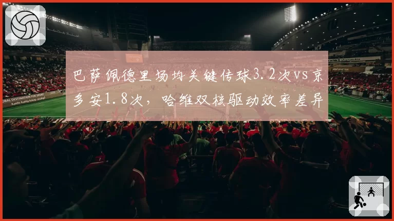 巴萨佩德里场均关键传球3.2次vs京多安1.8次，哈维双核驱动效率差异显著