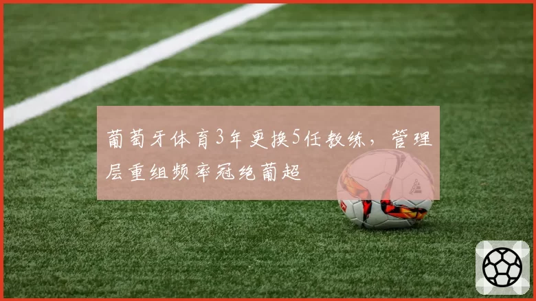 葡萄牙体育3年更换5任教练，管理层重组频率冠绝葡超
