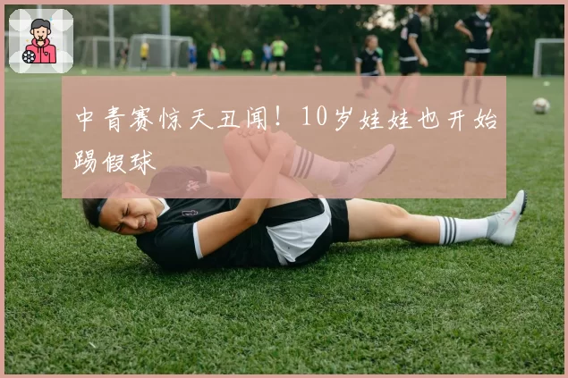中青赛惊天丑闻！10岁娃娃也开始踢假球