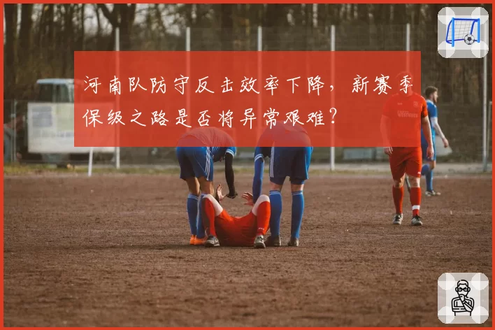 河南队防守反击效率下降，新赛季保级之路是否将异常艰难？
