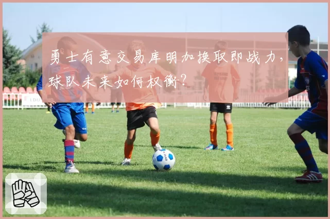 勇士有意交易库明加换取即战力,球队未来如何权衡?