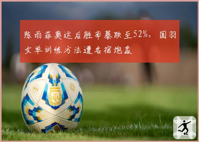陈雨菲奥运后胜率暴跌至52%，国羽女单训练方法遭名宿炮轰