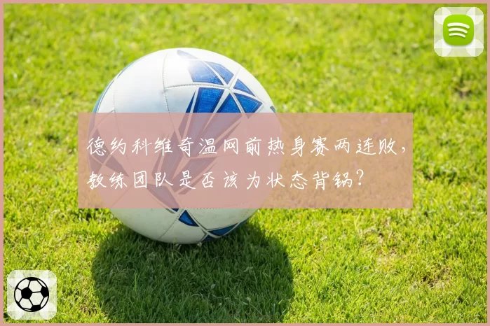 德约科维奇温网前热身赛两连败,教练团队是否该为状态背锅?