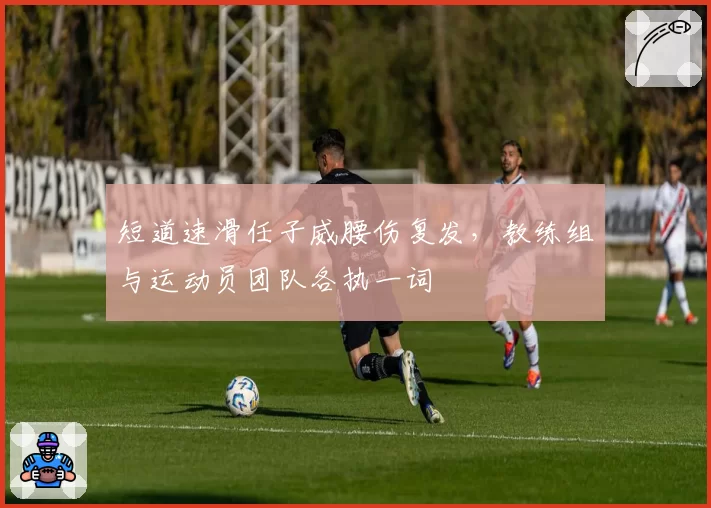 短道速滑任子威腰伤复发，教练组与运动员团队各执一词
