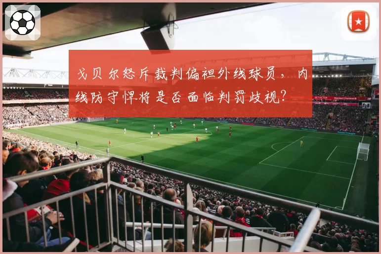 戈贝尔怒斥裁判偏袒外线球员，内线防守悍将是否面临判罚歧视？