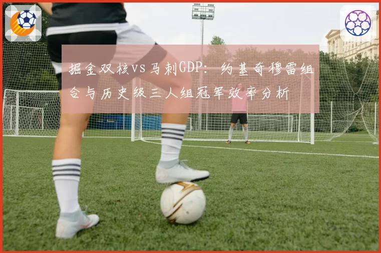 掘金双核vs马刺GDP：约基奇穆雷组合与历史级三人组冠军效率分析